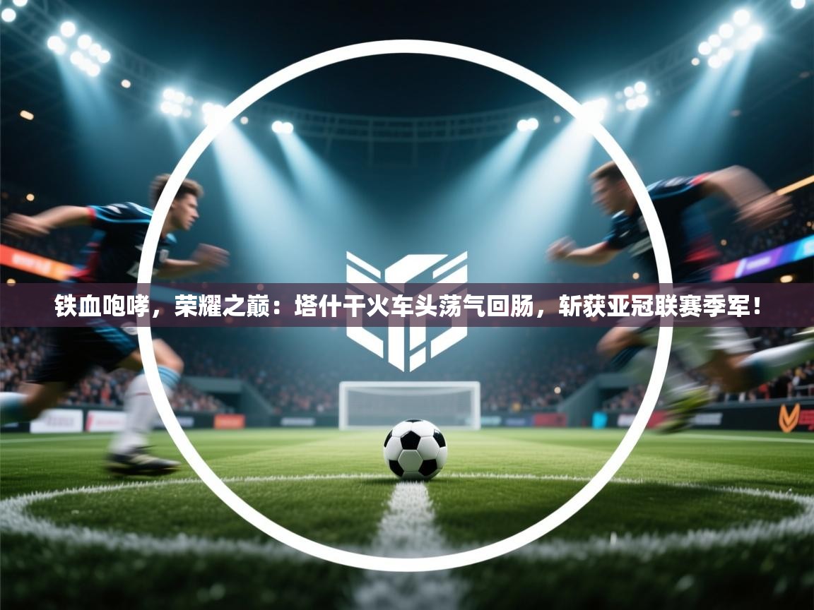 铁血咆哮，荣耀之巅：塔什干火车头荡气回肠，斩获亚冠联赛季军！