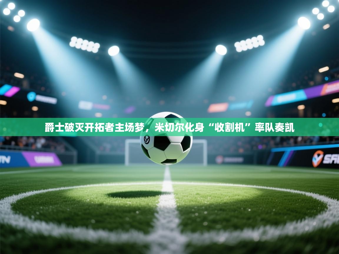 爵士破灭开拓者主场梦，米切尔化身“收割机”率队奏凯