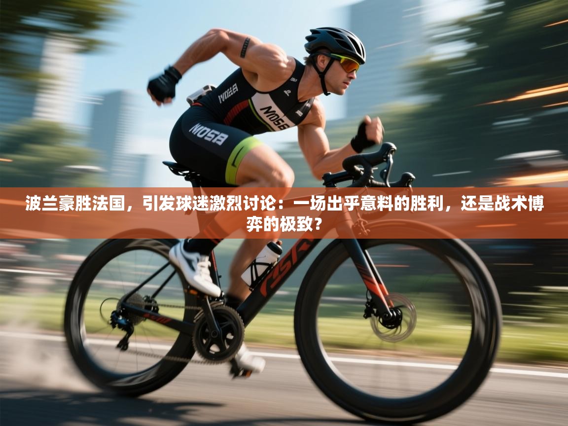 波兰豪胜法国，引发球迷激烈讨论：一场出乎意料的胜利，还是战术博弈的极致？